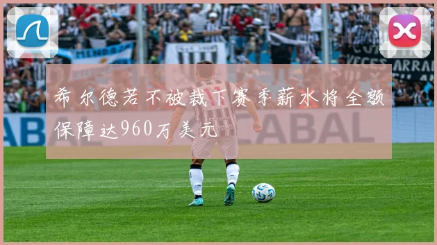 希尔德若不被裁下赛季薪水将全额保障达960万美元