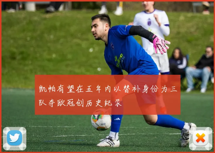 凯帕有望在五年内以替补身份为三队夺欧冠创历史纪录