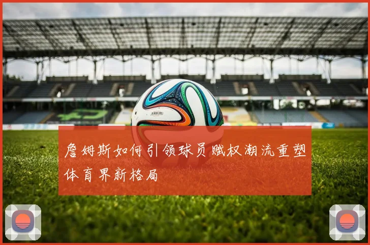 詹姆斯如何引领球员赋权潮流重塑体育界新格局