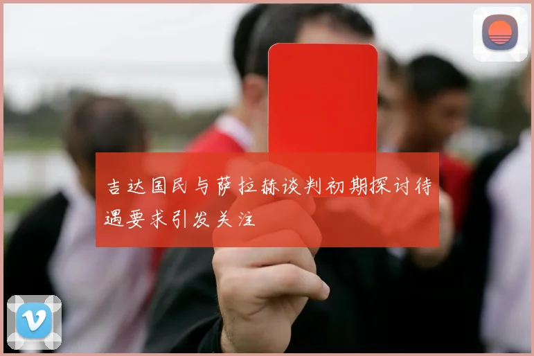 吉达国民与萨拉赫谈判初期探讨待遇要求引发关注