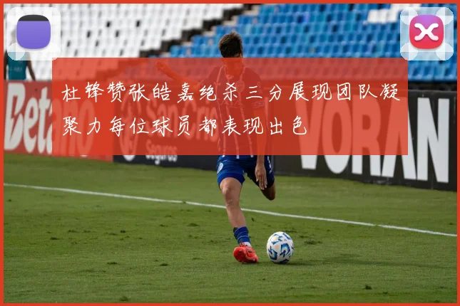 杜锋赞张皓嘉绝杀三分展现团队凝聚力每位球员都表现出色