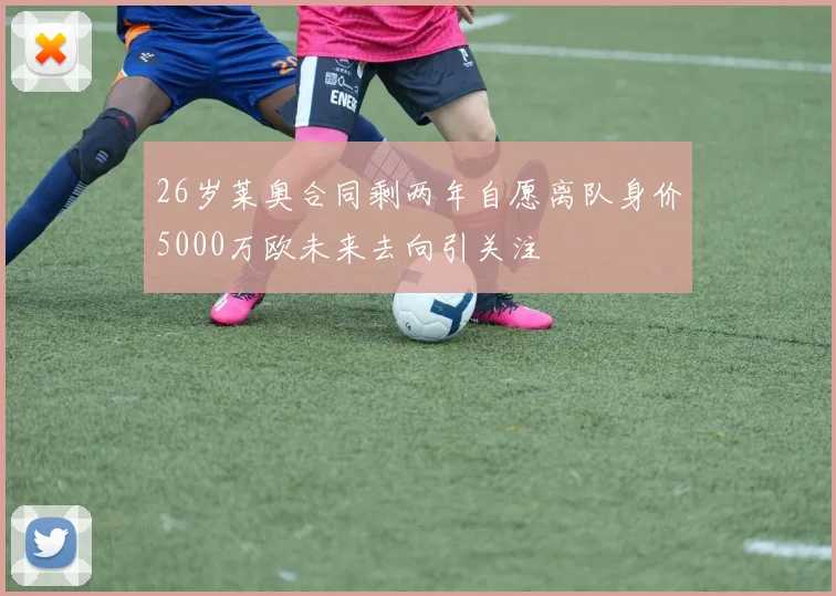 26岁莱奥合同剩两年自愿离队身价5000万欧未来去向引关注