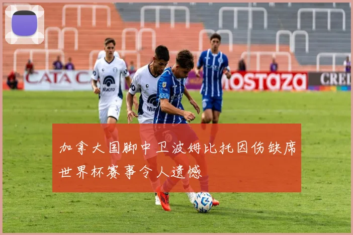 加拿大国脚中卫波姆比托因伤缺席世界杯赛事令人遗憾