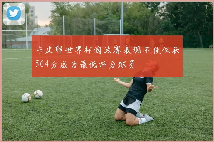 卡皮耶世界杯淘汰赛表现不佳仅获564分成为最低评分球员
