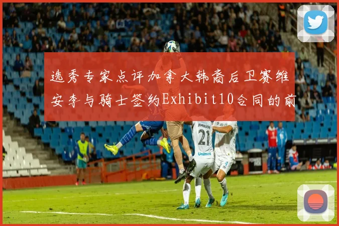 选秀专家点评加拿大韩裔后卫赛维安李与骑士签约Exhibit10合同的前景分析