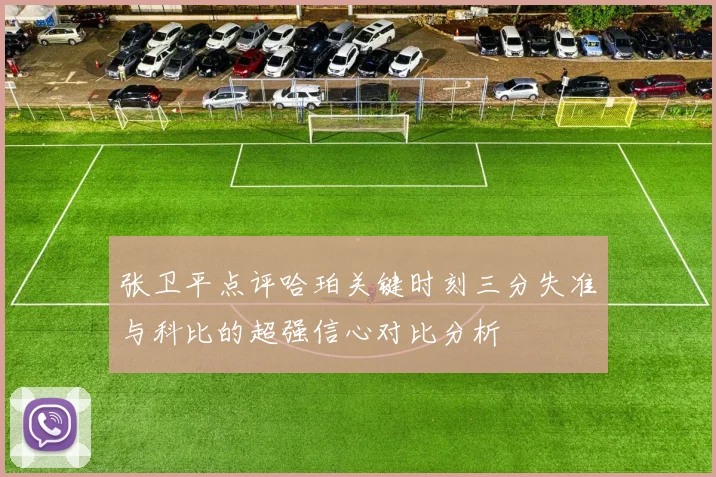 张卫平点评哈珀关键时刻三分失准与科比的超强信心对比分析