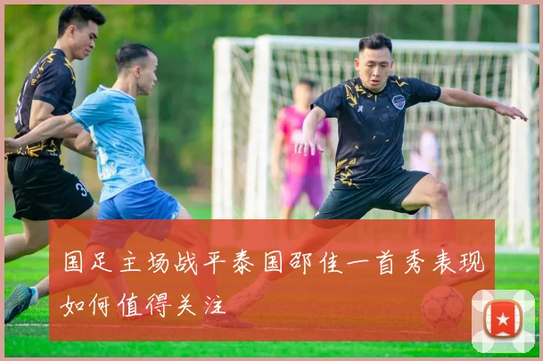 国足主场战平泰国邵佳一首秀表现如何值得关注