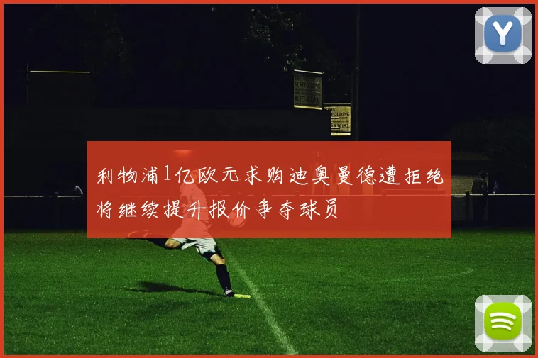 利物浦1亿欧元求购迪奥曼德遭拒绝将继续提升报价争夺球员