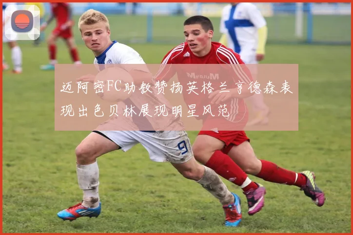 迈阿密FC助教赞扬英格兰亨德森表现出色贝林展现明星风范