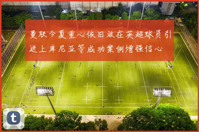 曼联今夏重心依旧放在英超球员引进上库尼亚等成功案例增强信心