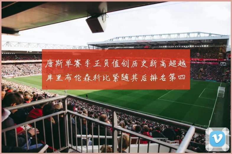 唐斯单赛季正负值创历史新高超越库里布伦森科比紧随其后排名第四