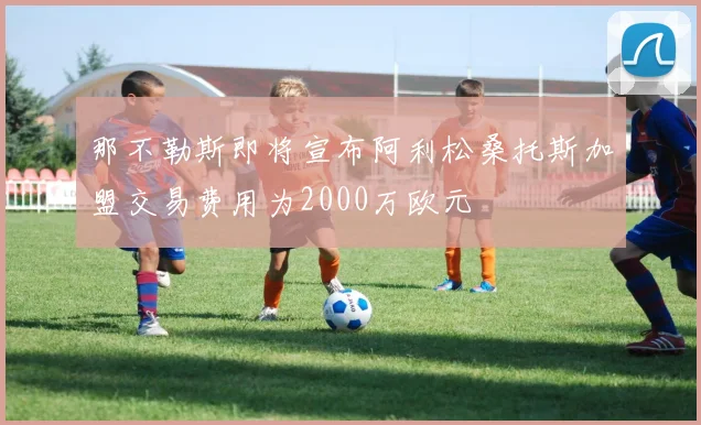那不勒斯即将宣布阿利松桑托斯加盟交易费用为2000万欧元