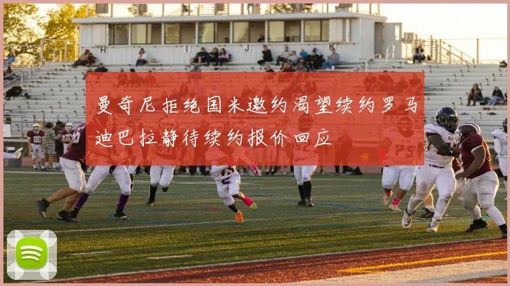 曼奇尼拒绝国米邀约渴望续约罗马迪巴拉静待续约报价回应