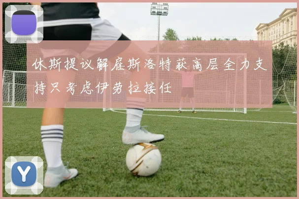 休斯提议解雇斯洛特获高层全力支持只考虑伊劳拉接任
