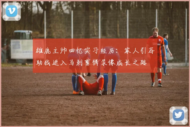 雄鹿主帅回忆实习经历：家人引荐助我进入马刺剪辑录像成长之路