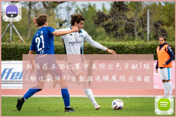 利马在本场比赛中表现出色贡献1球1助攻获评93分数据亮眼展现全面能力