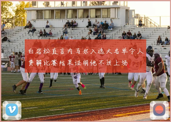 白岩松直言内马尔入选大名单令人费解比赛结果证明他不该上场